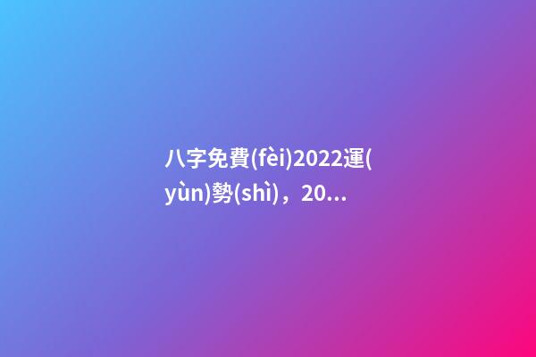 八字免費(fèi)2022運(yùn)勢(shì)，2022年的流年運(yùn)勢(shì) 2022年八字算運(yùn)勢(shì)，免費(fèi)算2022 年個(gè)人運(yùn)程